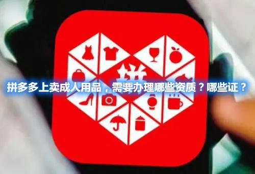 拼多多上賣成人用品，需要辦理哪些資質(zhì)？哪些證？(圖1)