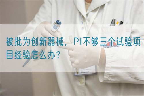 被批為創(chuàng)新器械，PI不夠三個試驗項目經(jīng)驗怎么辦？(圖1)