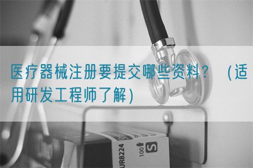 醫(yī)療器械注冊要提交哪些資料？（適用研發(fā)工程師了解）(圖1)