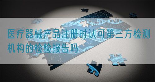 醫(yī)療器械產品注冊時認可第三方檢測機構的檢驗報告嗎(圖1)