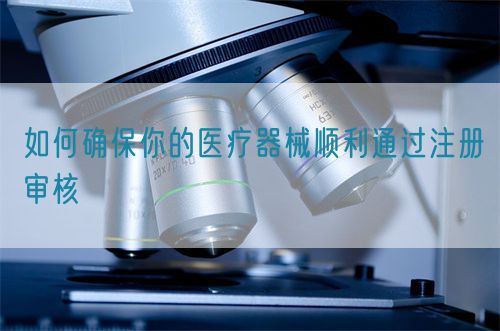 如何確保你的醫(yī)療器械順利通過(guò)注冊(cè)審核(圖1)