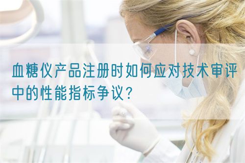 血糖儀產品注冊時如何應對技術審評中的性能指標爭議？(圖1)
