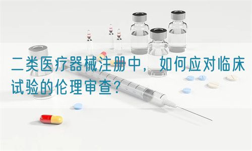 二類醫(yī)療器械注冊中，如何應對臨床試驗的倫理審查？(圖1)